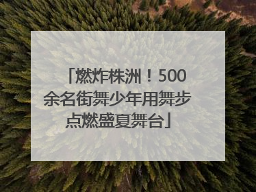 燃炸株洲！500余名街舞少年用舞步点燃盛夏舞台