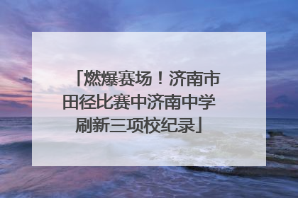 燃爆赛场！济南市田径比赛中济南中学刷新三项校纪录