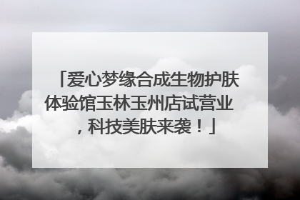 爱心梦缘合成生物护肤体验馆玉林玉州店试营业，科技美肤来袭！
