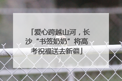 爱心跨越山河，长沙“书签奶奶”将高考祝福送去新疆