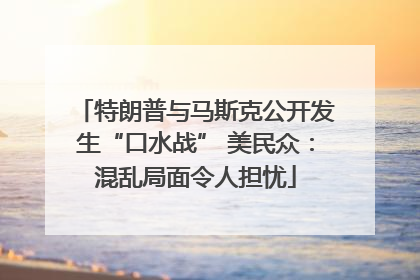 特朗普与马斯克公开发生“口水战” 美民众：混乱局面令人担忧