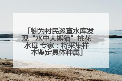 犍为村民巡查水库发现“水中大熊猫”桃花水母 专家：将采集样本鉴定具体种属