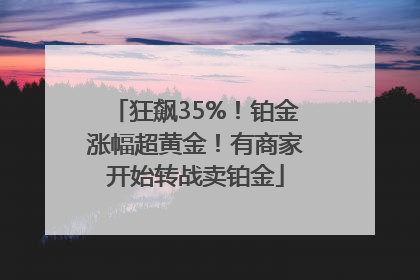 狂飙35%！铂金涨幅超黄金！有商家开始转战卖铂金