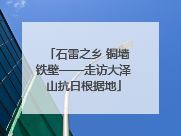 石雷之乡 铜墙铁壁——走访大泽山抗日根据地