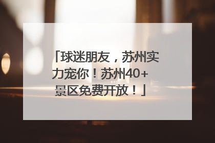 球迷朋友，苏州实力宠你！苏州40+景区免费开放！