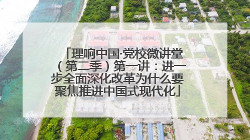 理响中国·党校微讲堂（第二季）第一讲：进一步全面深化改革为什么要聚焦推进中国式现代化