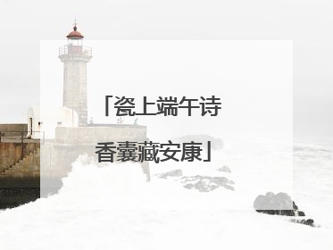 瓷上端午诗 香囊藏安康