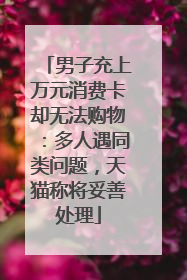男子充上万元消费卡却无法购物：多人遇同类问题，天猫称将妥善处理