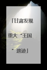 甘肃发现重大“王国”遗迹