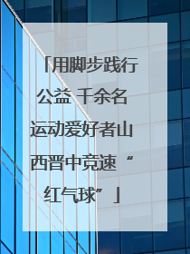 用脚步践行公益 千余名运动爱好者山西晋中竞速“红气球”
