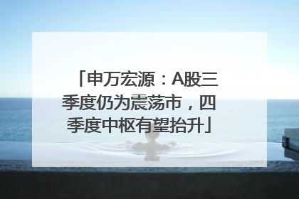 申万宏源：A股三季度仍为震荡市，四季度中枢有望抬升