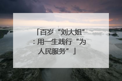 百岁“刘大姐”：用一生践行“为人民服务”