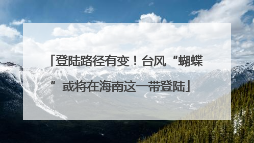 登陆路径有变！台风“蝴蝶”或将在海南这一带登陆