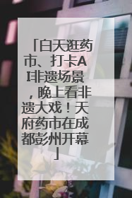 白天逛药市、打卡AI非遗场景，晚上看非遗大戏！天府药市在成都彭州开幕