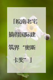 皖南老宅摘得国际建筑界“奥斯卡奖”