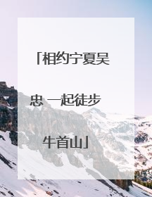 相约宁夏吴忠 一起徒步牛首山