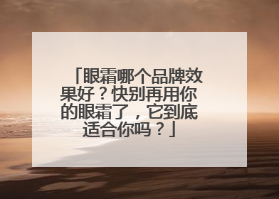 眼霜哪个品牌效果好？快别再用你的眼霜了，它到底适合你吗？