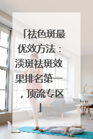 祛色斑最优效方法：淡斑祛斑效果排名第一，顶流专区