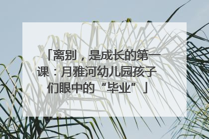 离别，是成长的第一课：月雅河幼儿园孩子们眼中的“毕业”