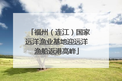 福州（连江）国家远洋渔业基地迎远洋渔船返港高峰