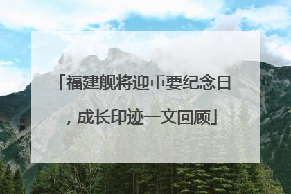 福建舰将迎重要纪念日，成长印迹一文回顾