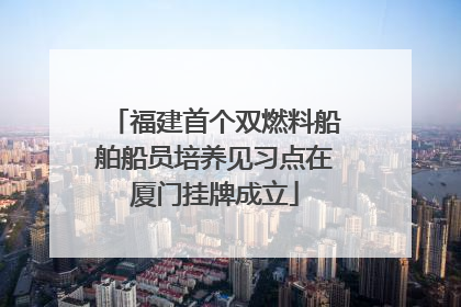 福建首个双燃料船舶船员培养见习点在厦门挂牌成立