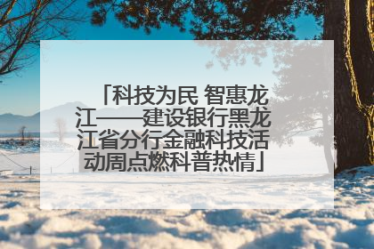科技为民 智惠龙江——建设银行黑龙江省分行金融科技活动周点燃科普热情