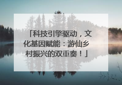 科技引擎驱动，文化基因赋能：游仙乡村振兴的双重奏！