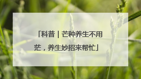 科普｜芒种养生不用茫，养生妙招来帮忙