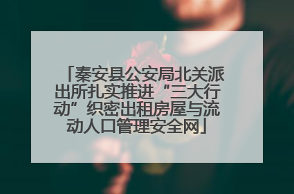 秦安县公安局北关派出所扎实推进“三大行动”织密出租房屋与流动人口管理安全网