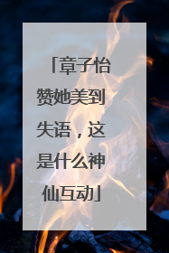 章子怡赞她美到失语，这是什么神仙互动