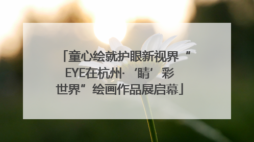 童心绘就护眼新视界“EYE在杭州·‘睛’彩世界”绘画作品展启幕