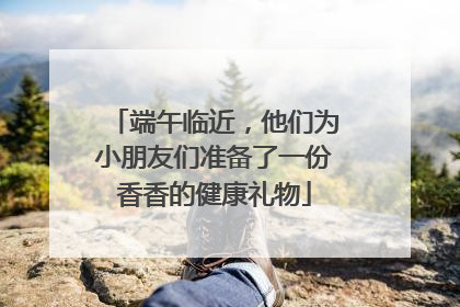 端午临近，他们为小朋友们准备了一份香香的健康礼物