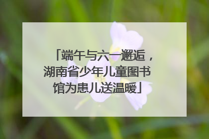 端午与六一邂逅，湖南省少年儿童图书馆为患儿送温暖