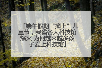 端午假期“撞上”儿童节，我省各大科技馆爆火 为何越来越多孩子爱上科技馆