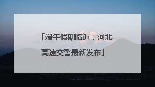 端午假期临近，河北高速交警最新发布