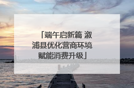 端午启新篇 溆浦县优化营商环境赋能消费升级