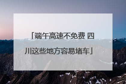 端午高速不免费 四川这些地方容易堵车