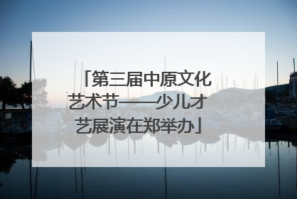 第三届中原文化艺术节——少儿才艺展演在郑举办
