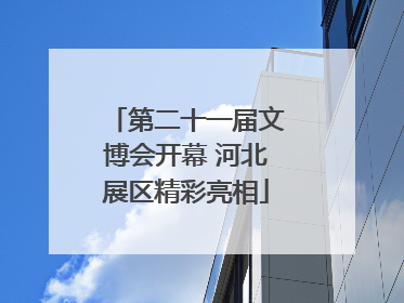 第二十一届文博会开幕 河北展区精彩亮相
