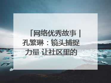 网络优秀故事｜孔繁琳：镜头捕捉力量 让社区里的温暖“被看见”