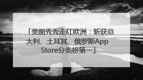 美图秀秀走红欧洲：斩获意大利、土耳其、俄罗斯App Store分类榜第一