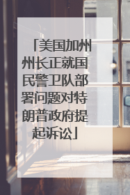 美国加州州长正就国民警卫队部署问题对特朗普政府提起诉讼