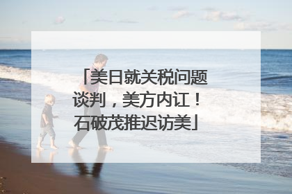 美日就关税问题谈判，美方内讧！石破茂推迟访美