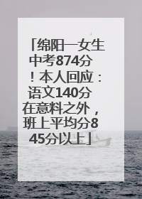 绵阳一女生中考874分！本人回应：语文140分在意料之外，班上平均分845分以上