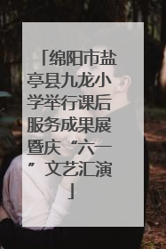 绵阳市盐亭县九龙小学举行课后服务成果展暨庆“六一”文艺汇演