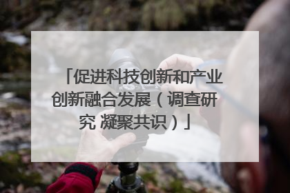 促进科技创新和产业创新融合发展（调查研究 凝聚共识）