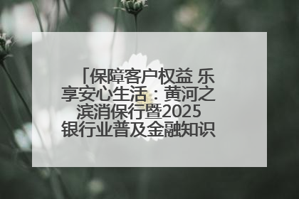 保障客户权益 乐享安心生活：黄河之滨消保行暨2025银行业普及金融知识万里行活动举办