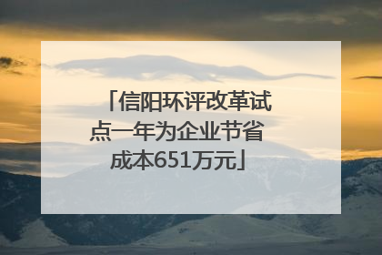信阳环评改革试点一年为企业节省成本651万元