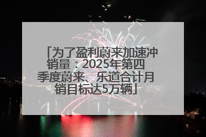 为了盈利蔚来加速冲销量：2025年第四季度蔚来、乐道合计月销目标达5万辆